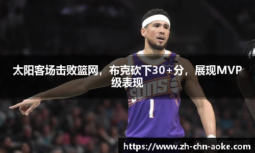 太阳客场击败篮网，布克砍下30+分，展现MVP级表现