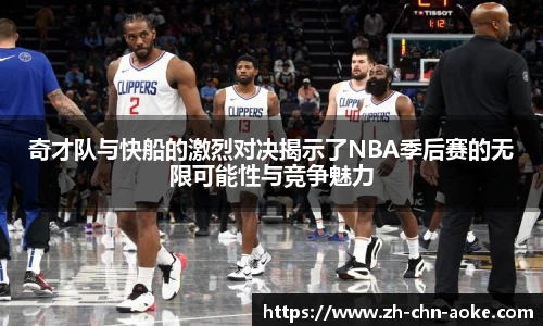 奇才队与快船的激烈对决揭示了NBA季后赛的无限可能性与竞争魅力