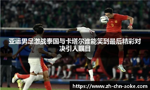 亚运男足激战泰国与卡塔尔谁能笑到最后精彩对决引人瞩目
