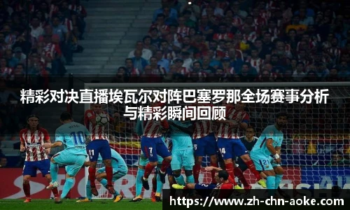 精彩对决直播埃瓦尔对阵巴塞罗那全场赛事分析与精彩瞬间回顾