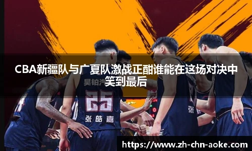 CBA新疆队与广夏队激战正酣谁能在这场对决中笑到最后