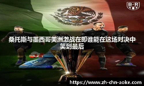 桑托斯与墨西哥美洲激战在即谁能在这场对决中笑到最后
